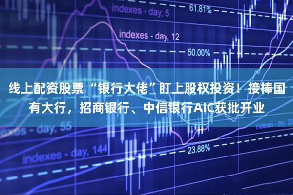 线上配资股票 “银行大佬”盯上股权投资！接棒国有大行，招商银行、中信银行AIC获批开业