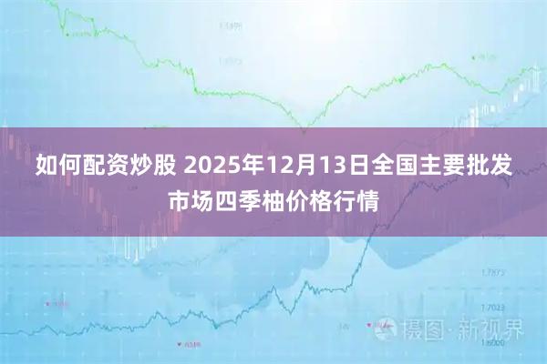 如何配资炒股 2025年12月13日全国主要批发市场四季柚价格行情