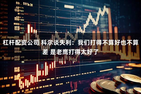 杠杆配资公司 科尔谈失利：我们打得不算好也不算差 是老鹰打得太好了