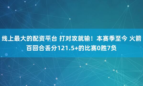 线上最大的配资平台 打对攻就输！本赛季至今 火箭百回合丢分121.5+的比赛0胜7负