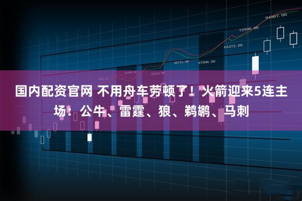 国内配资官网 不用舟车劳顿了！火箭迎来5连主场：公牛、雷霆、狼、鹈鹕、马刺