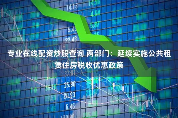 专业在线配资炒股查询 两部门：延续实施公共租赁住房税收优惠政策