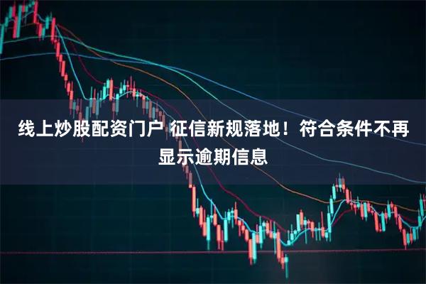 线上炒股配资门户 征信新规落地！符合条件不再显示逾期信息