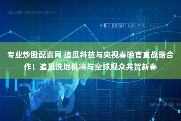 专业炒股配资网 追觅科技与央视春晚官宣战略合作！追觅洗地机将与全球观众共贺新春