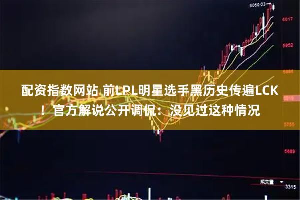 配资指数网站 前LPL明星选手黑历史传遍LCK!官方解说公开调侃:没见过这种情况