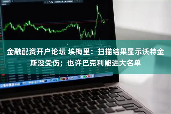 金融配资开户论坛 埃梅里：扫描结果显示沃特金斯没受伤；也许巴克利能进大名单