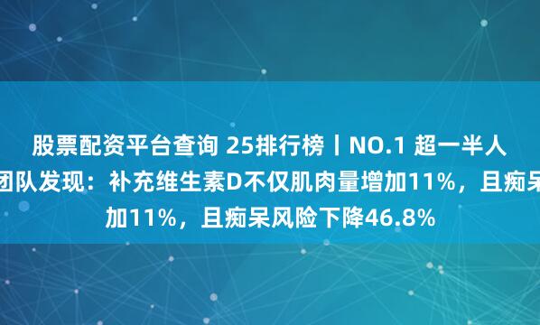 股票配资平台查询 25排行榜丨NO.1 超一半人都缺！上海交大团队发现：补充维生素D不仅肌肉量增加11%，且痴呆风险下降46.8%