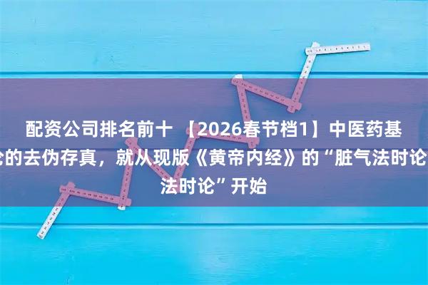 配资公司排名前十 【2026春节档1】中医药基本理论的去伪存真，就从现版《黄帝内经》的“脏气法时论”开始