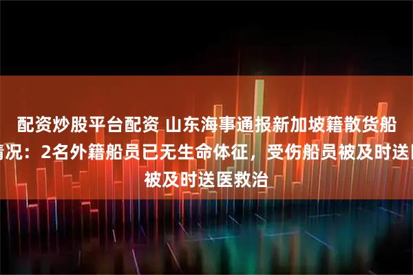 配资炒股平台配资 山东海事通报新加坡籍散货船失火情况：2名外籍船员已无生命体征，受伤船员被及时送医救治