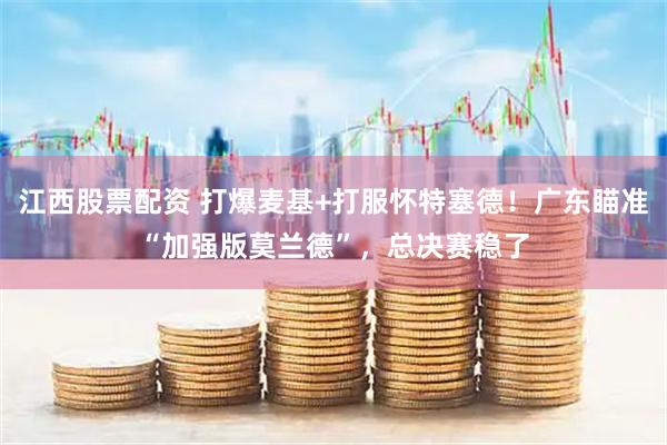 江西股票配资 打爆麦基+打服怀特塞德！广东瞄准“加强版莫兰德”，总决赛稳了