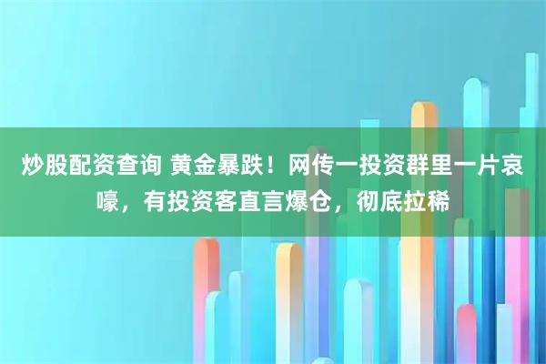 炒股配资查询 黄金暴跌！网传一投资群里一片哀嚎，有投资客直言爆仓，彻底拉稀