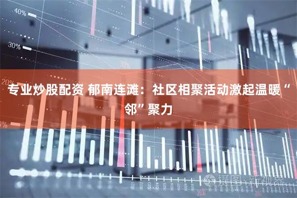 专业炒股配资 郁南连滩：社区相聚活动激起温暖“邻”聚力