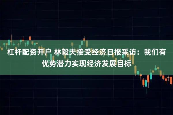 杠杆配资开户 林毅夫接受经济日报采访：我们有优势潜力实现经济发展目标