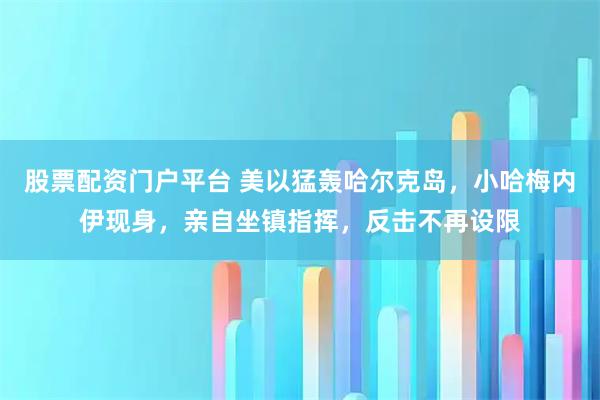 股票配资门户平台 美以猛轰哈尔克岛，小哈梅内伊现身，亲自坐镇指挥，反击不再设限