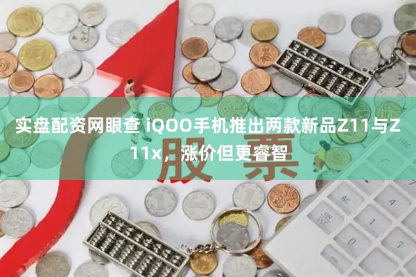 实盘配资网眼查 iQOO手机推出两款新品Z11与Z11x，涨价但更睿智