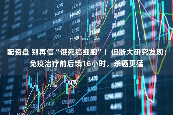 配资盘 别再信“饿死癌细胞”！但浙大研究发现：免疫治疗前后饿16小时，杀癌更猛