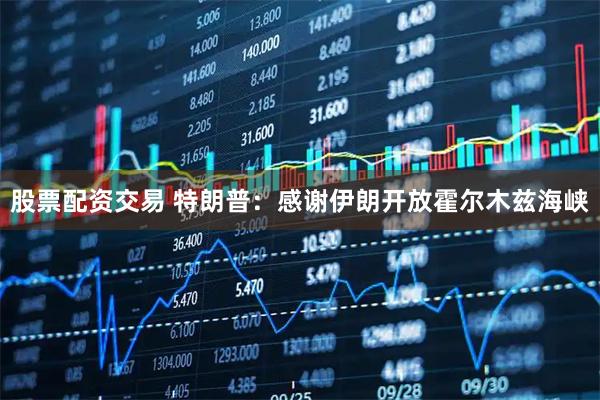 股票配资交易 特朗普：感谢伊朗开放霍尔木兹海峡